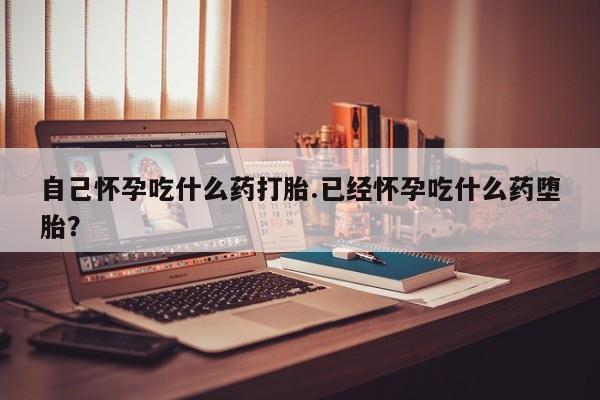 打胎药微信上哪里买自己怀孕吃什么药打胎.已经怀孕吃什么药堕胎？
